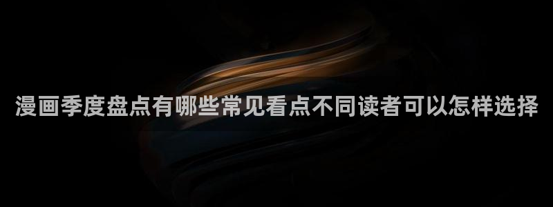 漫画免费看最新资讯:漫画季度盘点有哪些常见看点不同读者可以怎样选择