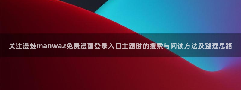 漫画免费看网站导航：关注漫蛙manwa2免费漫画登录入口主题时的搜索与阅读方法及整理思路