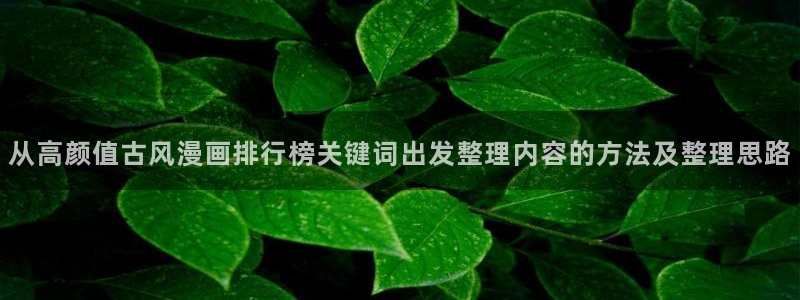 漫画免费看热门作品推荐：从高颜值古风漫画排行榜关键词出发整理内容的方法及整理思路