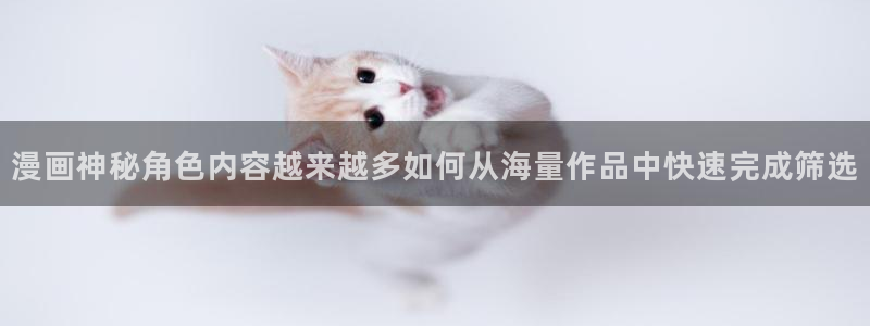 漫画免费看在线阅读网站:漫画神秘角色内容越来越多如何从海量作品中快速完成筛选