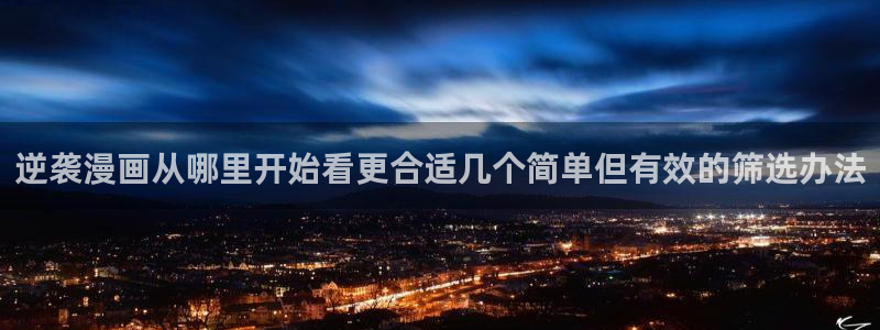 漫画免费看阅读导航:逆袭漫画从哪里开始看更合适几个简单但有效的筛选办法