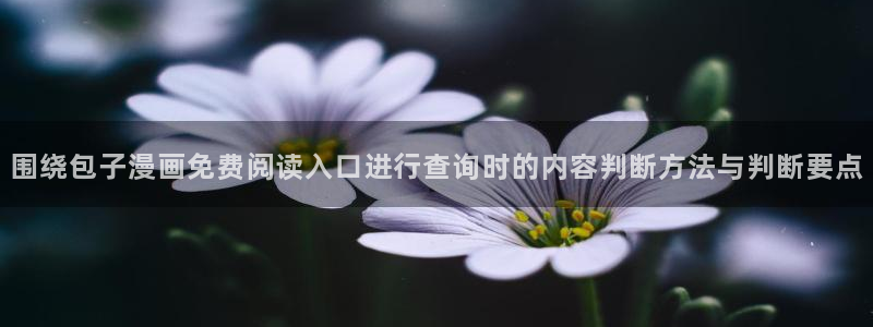 漫画免费看入口大全:围绕包子漫画免费阅读入口进行查询时的内容判断方法与判断要点