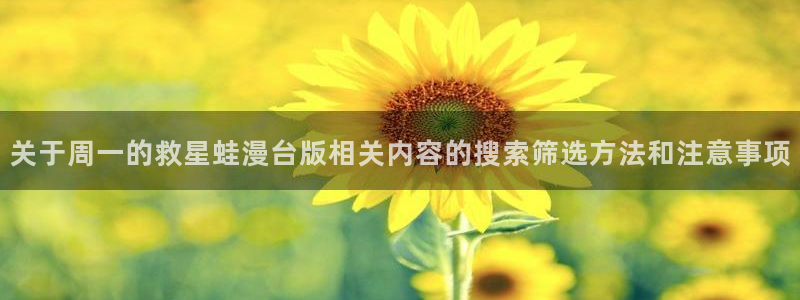 漫画免费看漫画资讯网:关于周一的救星蛙漫台版相关内容的搜索筛选方法和注意事项